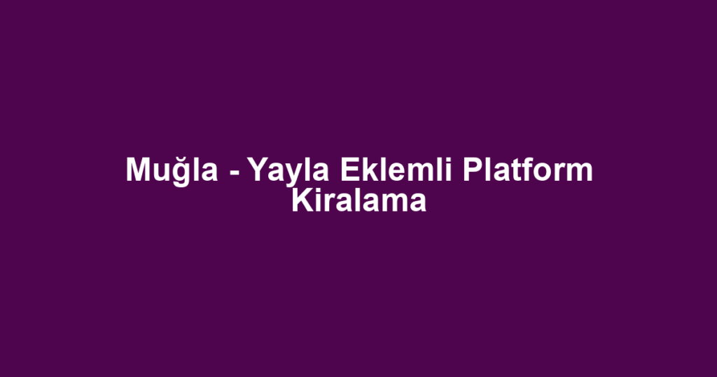 Muğla - Yayla Eklemli Platform Kiralama