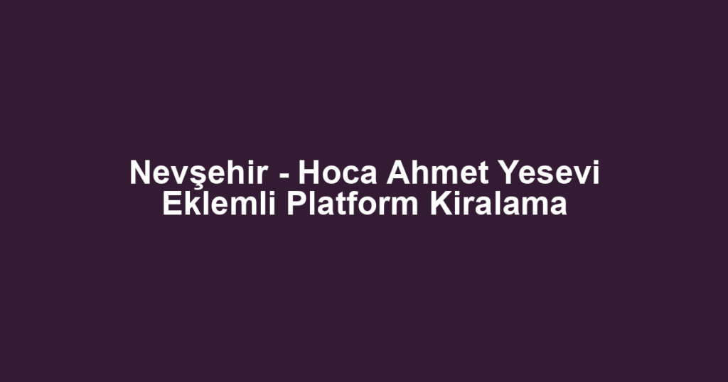Nevşehir - Hoca Ahmet Yesevi Eklemli Platform Kiralama