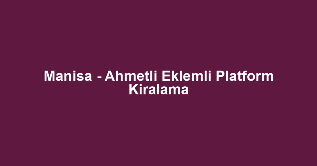 Manisa - Ahmetli Eklemli Platform Kiralama