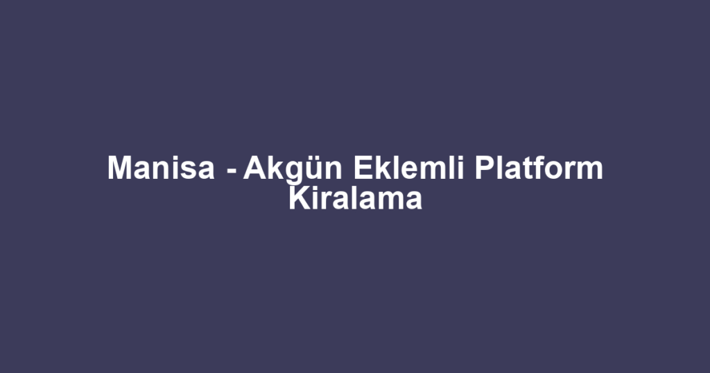 Manisa - Akgün Eklemli Platform Kiralama