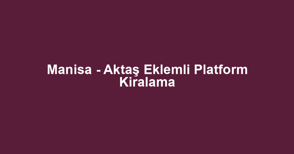 Manisa - Aktaş Eklemli Platform Kiralama