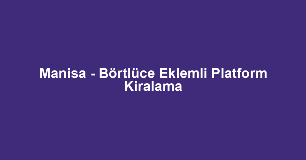 Manisa - Börtlüce Eklemli Platform Kiralama