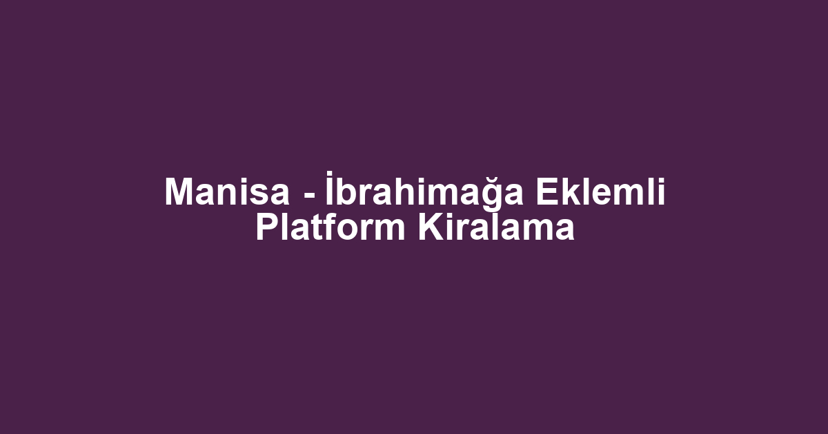 Manisa - İbrahimağa Eklemli Platform Kiralama