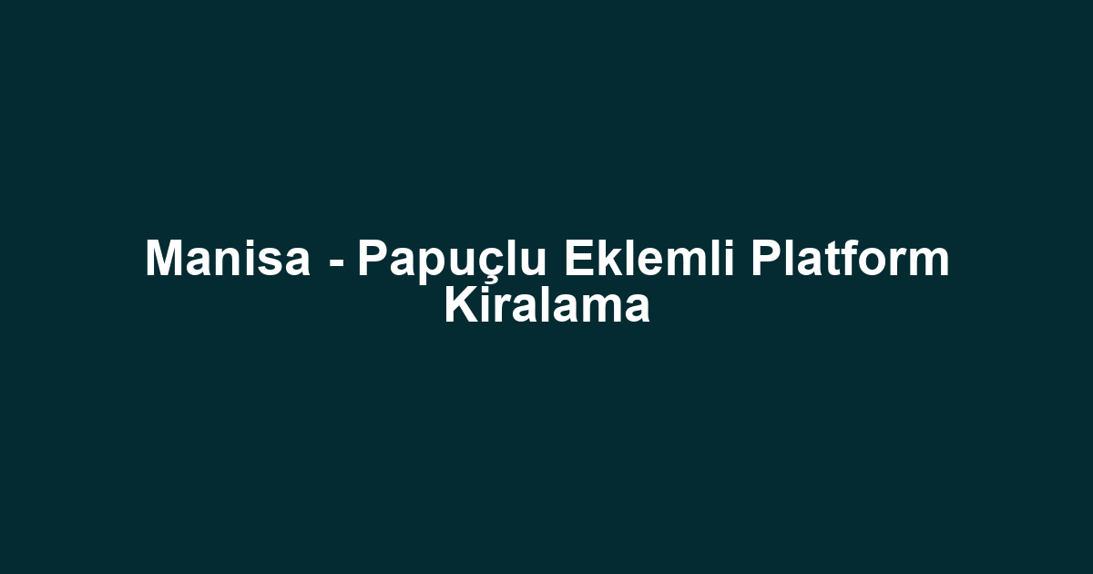 Manisa - Papuçlu Eklemli Platform Kiralama