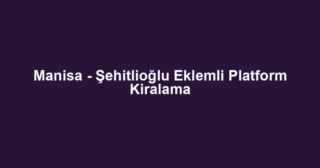 Manisa - Şehitlioğlu Eklemli Platform Kiralama