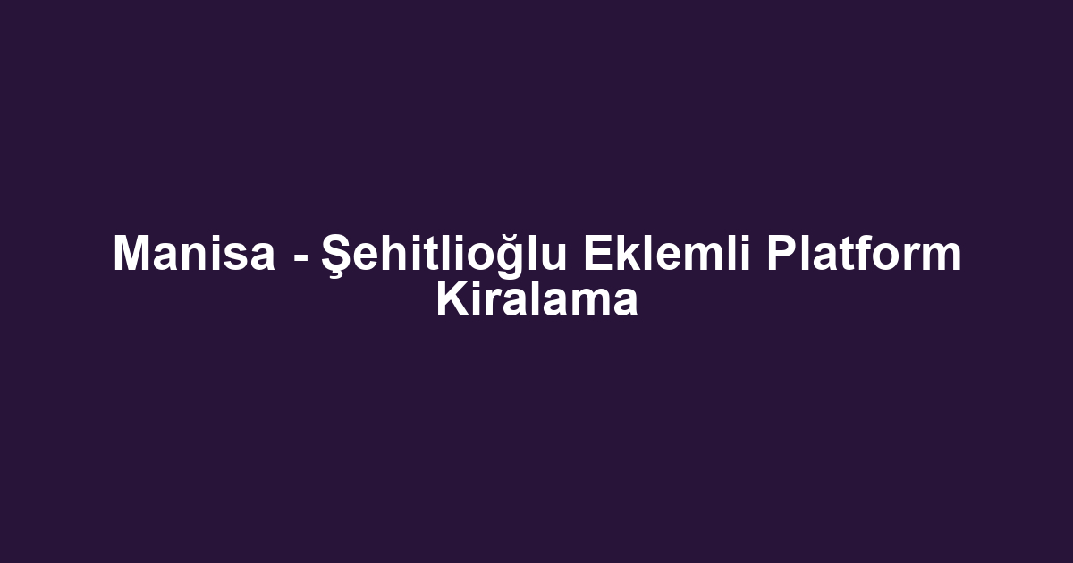 Manisa - Şehitlioğlu Eklemli Platform Kiralama