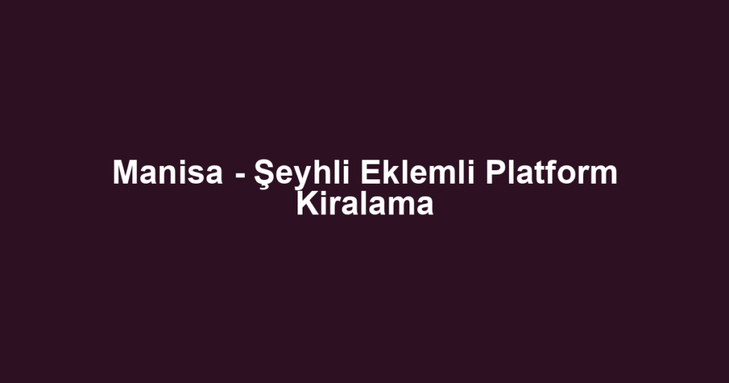Manisa - Şeyhli Eklemli Platform Kiralama