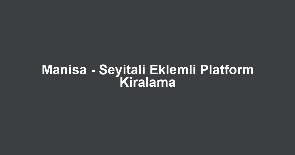 Manisa - Seyitali Eklemli Platform Kiralama