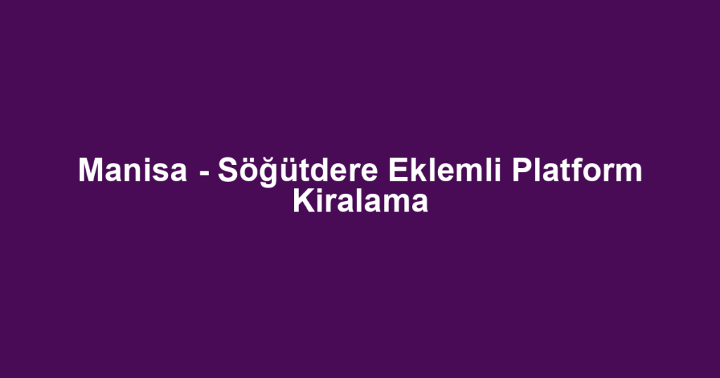 Manisa - Söğütdere Eklemli Platform Kiralama