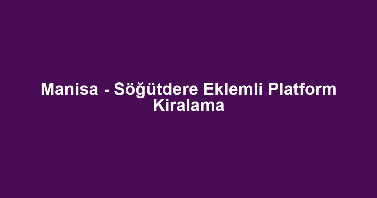Manisa - Söğütdere Eklemli Platform Kiralama