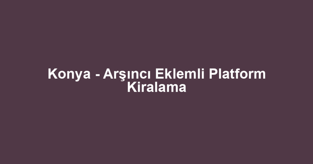 Konya - Arşıncı Eklemli Platform Kiralama