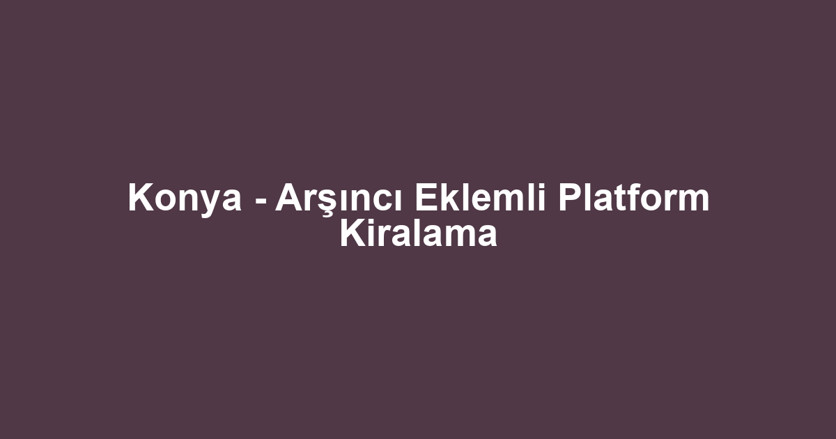 Konya - Arşıncı Eklemli Platform Kiralama