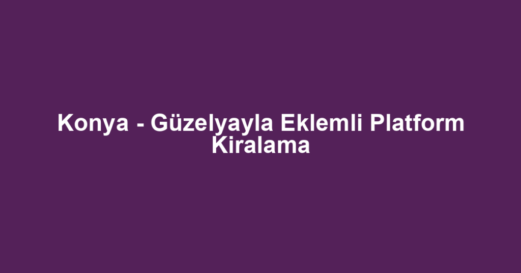 Konya - Güzelyayla Eklemli Platform Kiralama