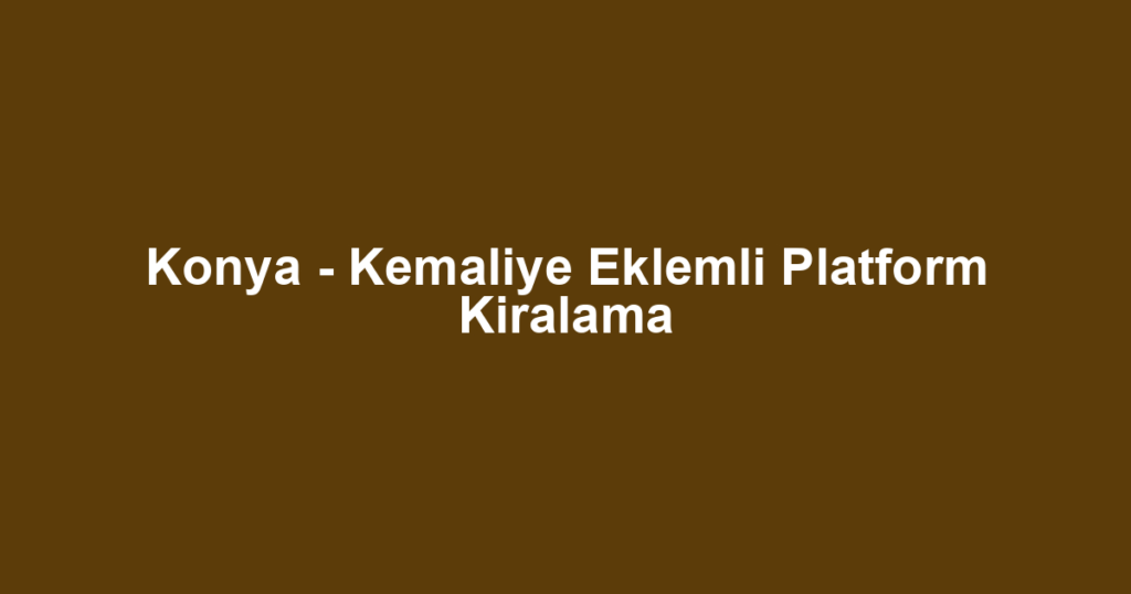 Konya - Kemaliye Eklemli Platform Kiralama