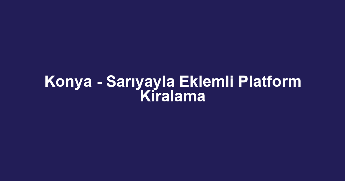 Konya - Sarıyayla Eklemli Platform Kiralama