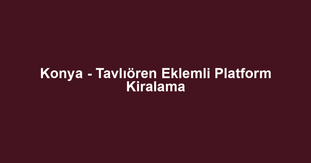 Konya - Tavlıören Eklemli Platform Kiralama