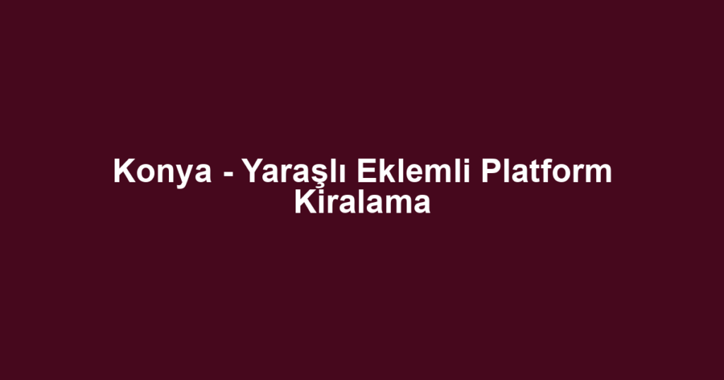 Konya - Yaraşlı Eklemli Platform Kiralama