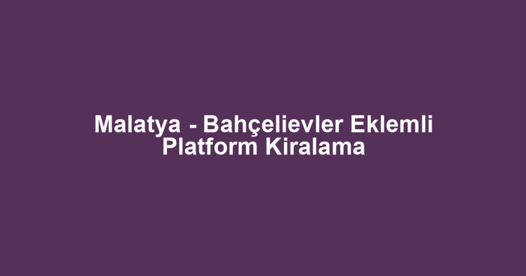 Malatya - Bahçelievler Eklemli Platform Kiralama