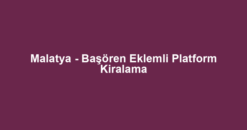 Malatya - Başören Eklemli Platform Kiralama