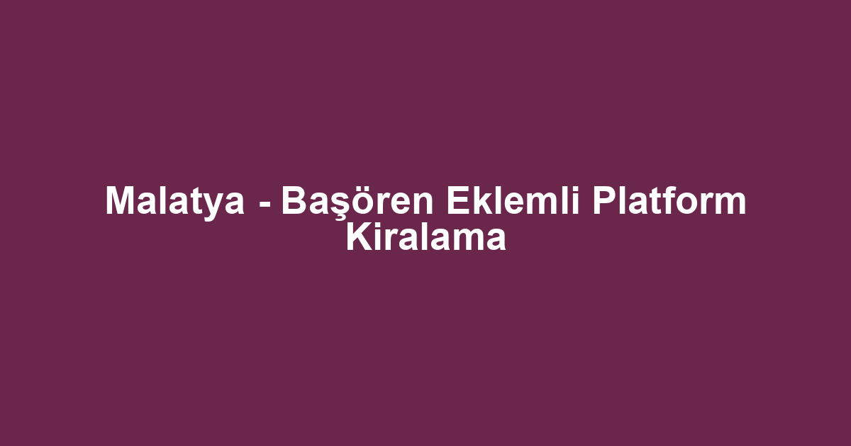 Malatya - Başören Eklemli Platform Kiralama