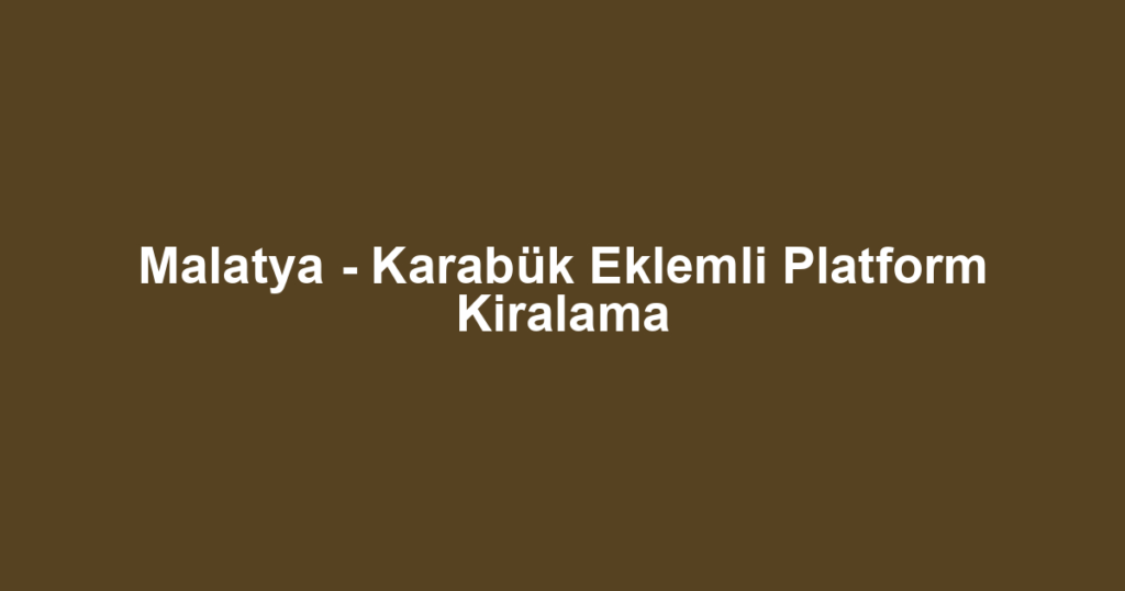 Malatya - Karabük Eklemli Platform Kiralama