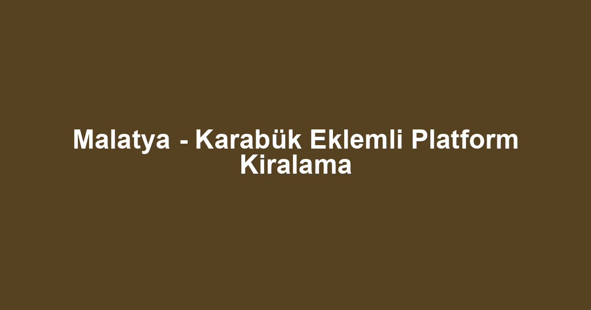 Malatya - Karabük Eklemli Platform Kiralama