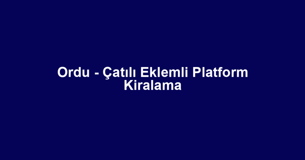 Ordu - Çatılı Eklemli Platform Kiralama