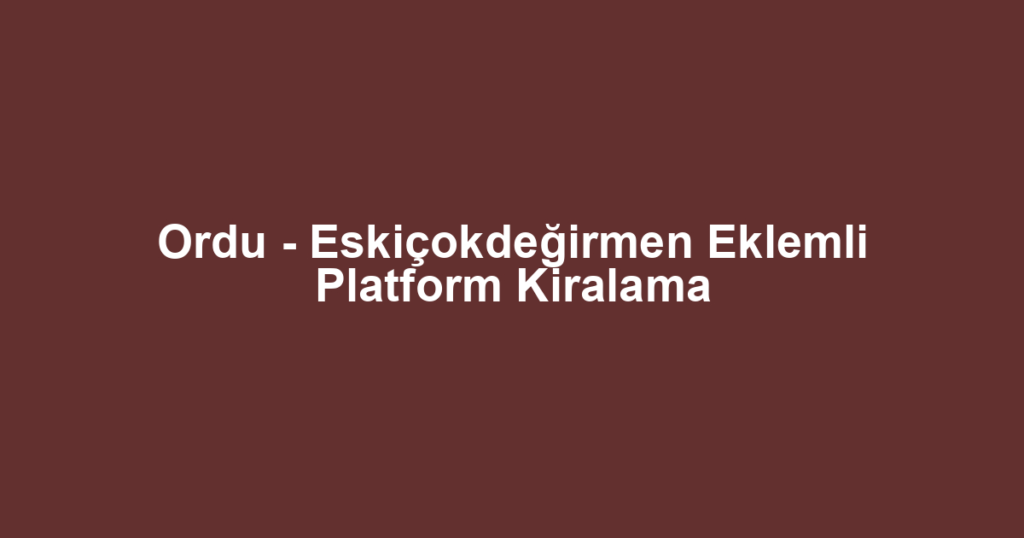 Ordu - Eskiçokdeğirmen Eklemli Platform Kiralama
