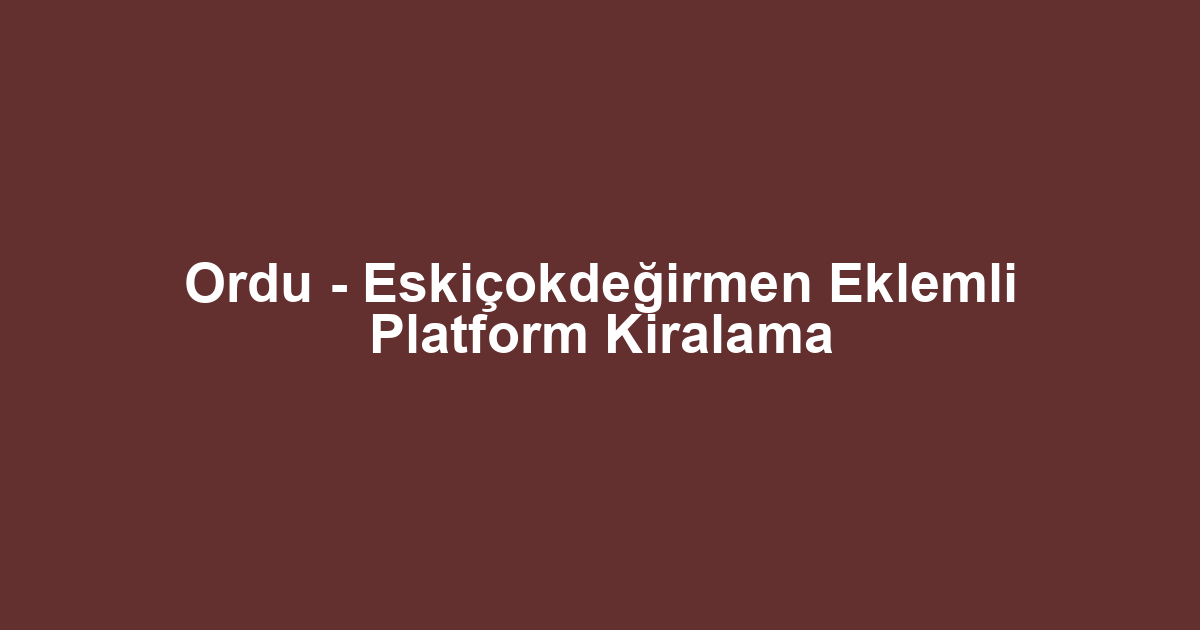 Ordu - Eskiçokdeğirmen Eklemli Platform Kiralama