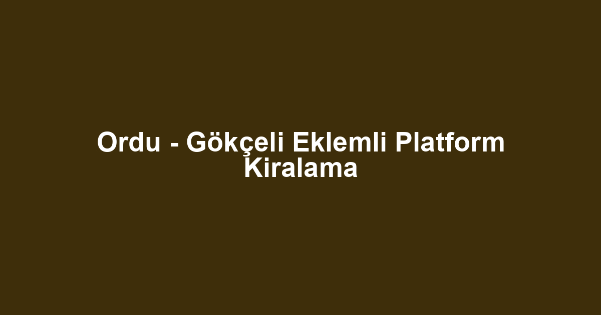 Ordu - Gökçeli Eklemli Platform Kiralama