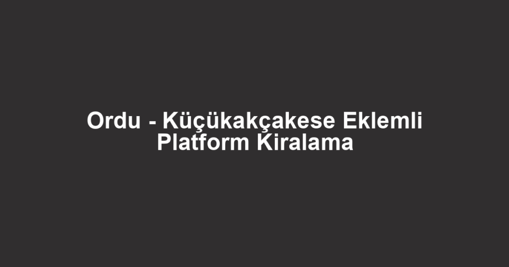 Ordu - Küçükakçakese Eklemli Platform Kiralama