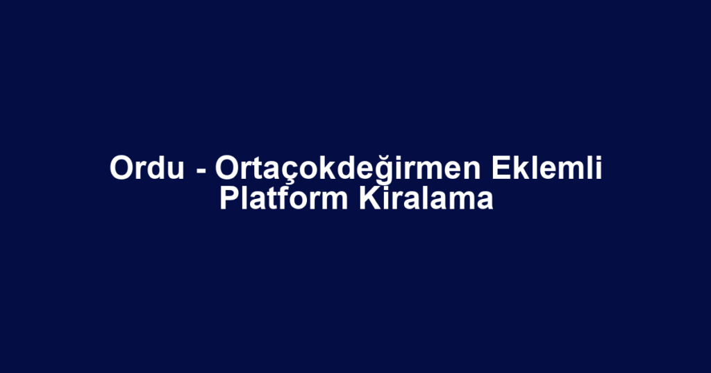 Ordu - Ortaçokdeğirmen Eklemli Platform Kiralama