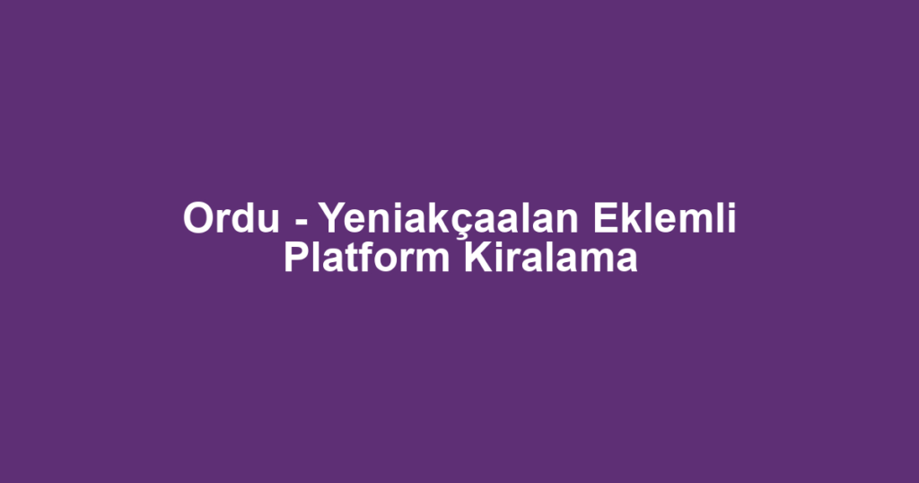 Ordu - Yeniakçaalan Eklemli Platform Kiralama