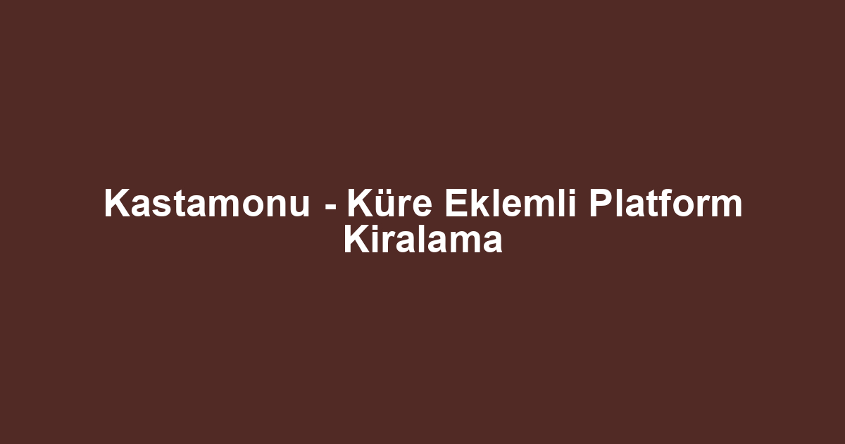 Kastamonu - Küre Eklemli Platform Kiralama