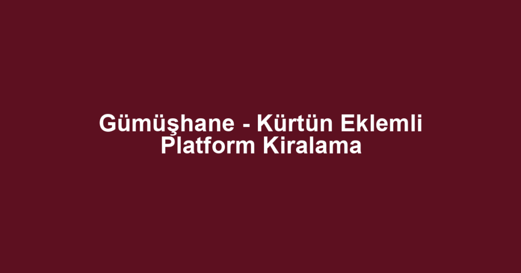 Gümüşhane - Kürtün Eklemli Platform Kiralama