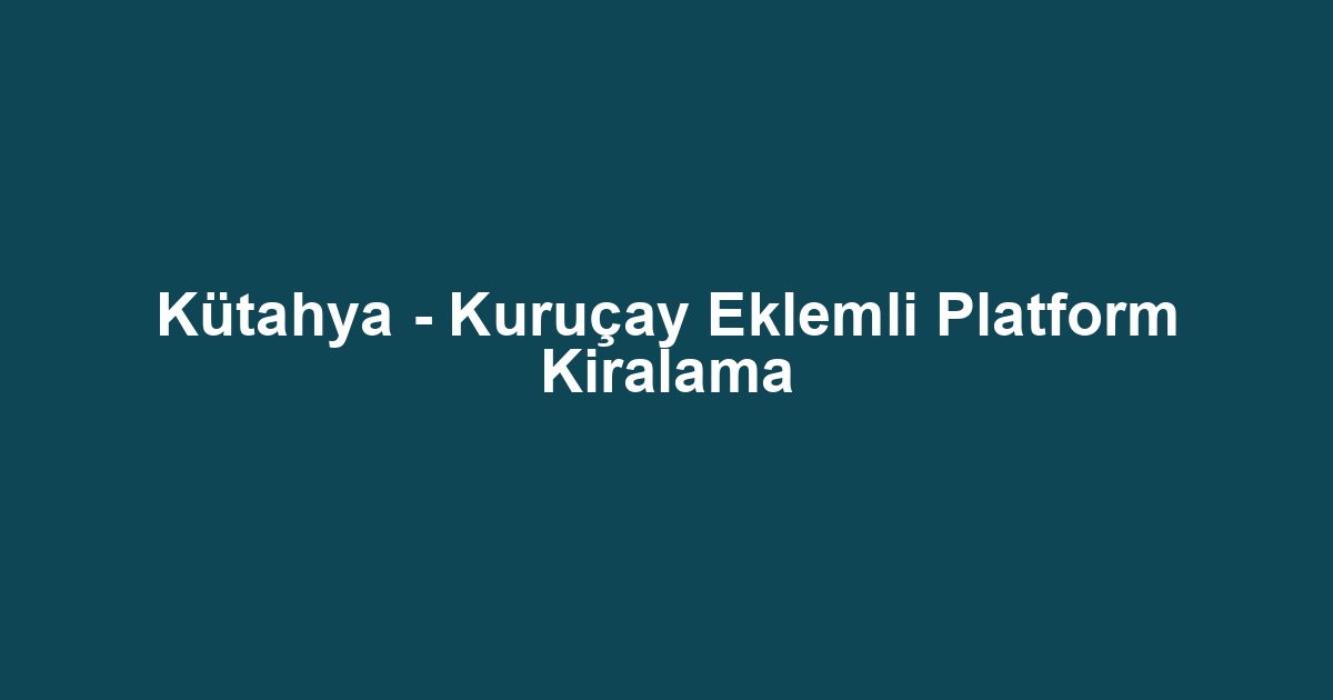 Kütahya - Kuruçay Eklemli Platform Kiralama