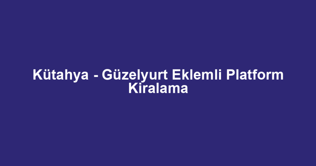 Kütahya - Güzelyurt Eklemli Platform Kiralama