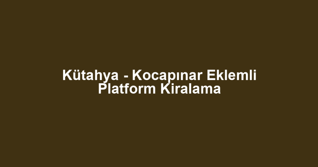 Kütahya - Kocapınar Eklemli Platform Kiralama