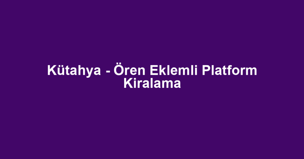 Kütahya - Ören Eklemli Platform Kiralama