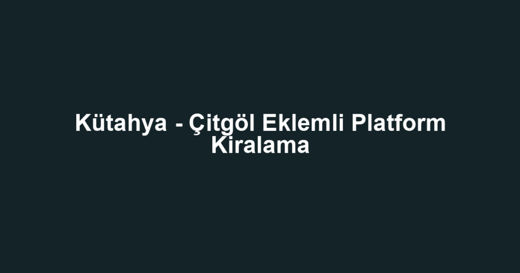 Kütahya - Çitgöl Eklemli Platform Kiralama