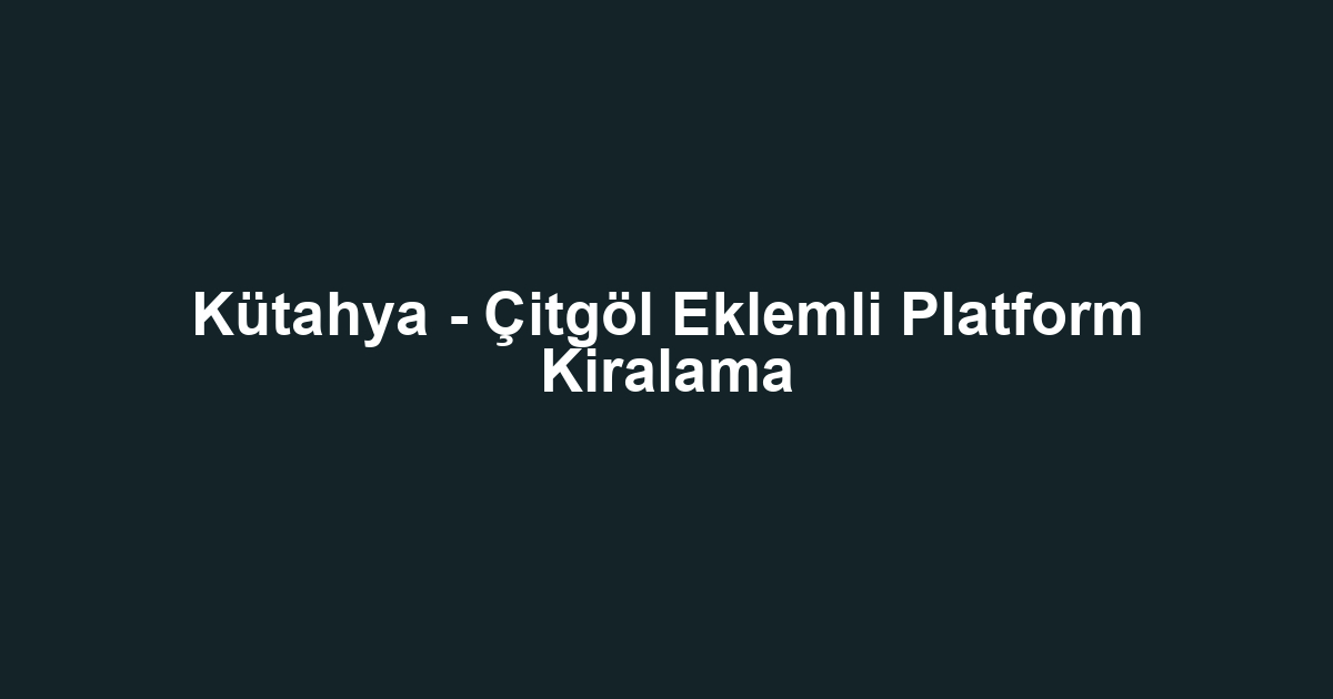 Kütahya - Çitgöl Eklemli Platform Kiralama