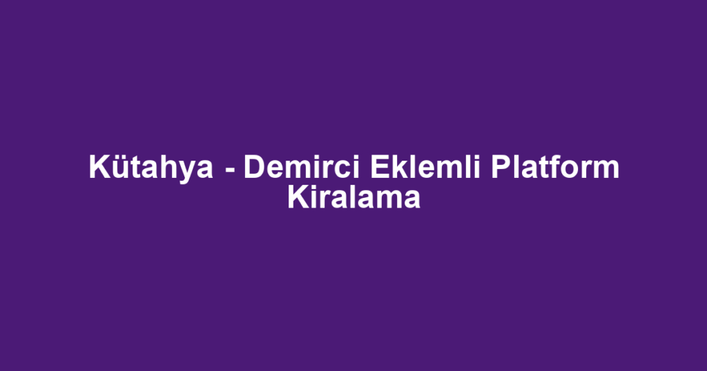 Kütahya - Demirci Eklemli Platform Kiralama