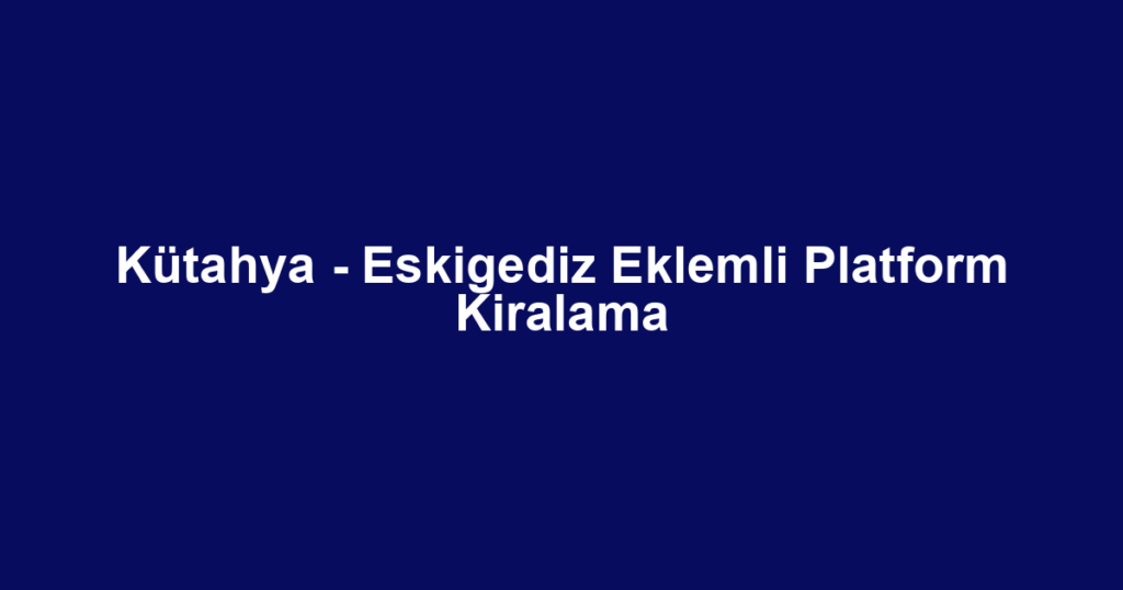 Kütahya - Eskigediz Eklemli Platform Kiralama