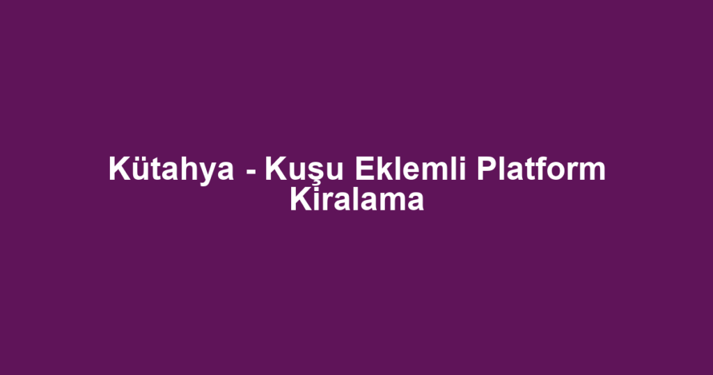 Kütahya - Kuşu Eklemli Platform Kiralama