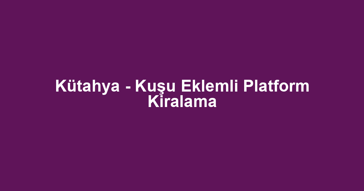 Kütahya - Kuşu Eklemli Platform Kiralama