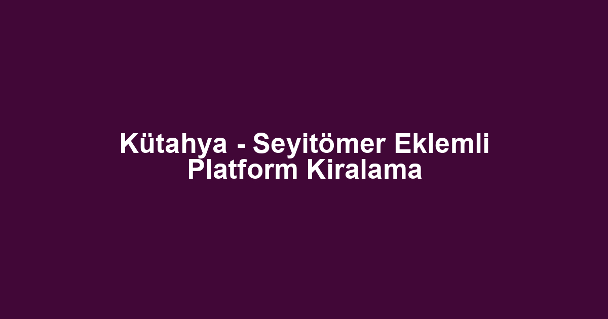 Kütahya - Seyitömer Eklemli Platform Kiralama