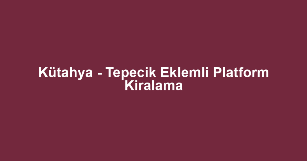 Kütahya - Tepecik Eklemli Platform Kiralama
