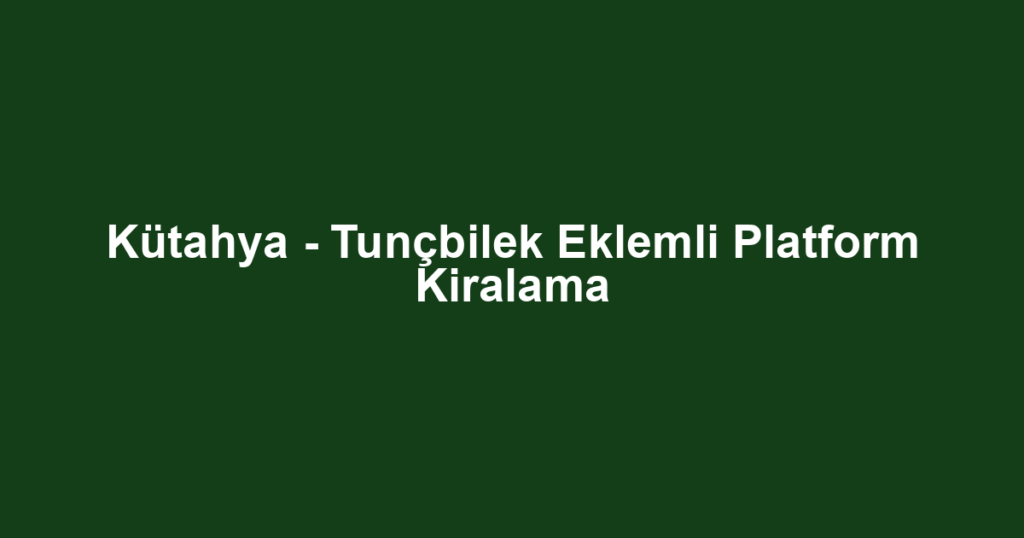 Kütahya - Tunçbilek Eklemli Platform Kiralama