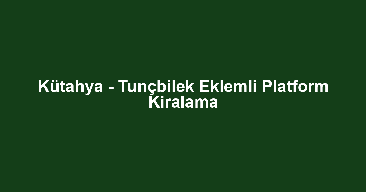 Kütahya - Tunçbilek Eklemli Platform Kiralama