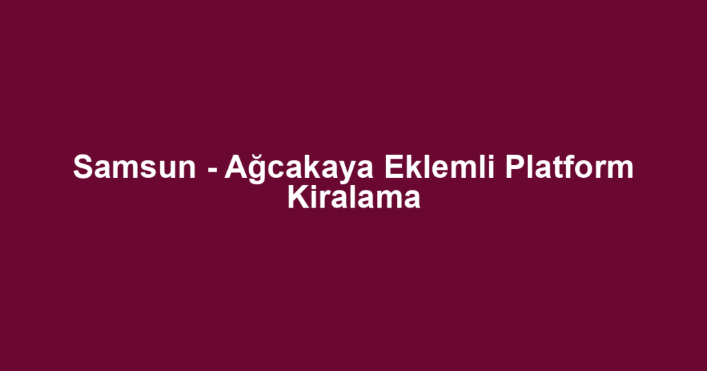 Samsun - Ağcakaya Eklemli Platform Kiralama